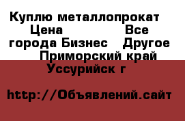 Куплю металлопрокат › Цена ­ 800 000 - Все города Бизнес » Другое   . Приморский край,Уссурийск г.